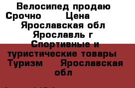 Велосипед продаю. Срочно !!! › Цена ­ 17 000 - Ярославская обл., Ярославль г. Спортивные и туристические товары » Туризм   . Ярославская обл.